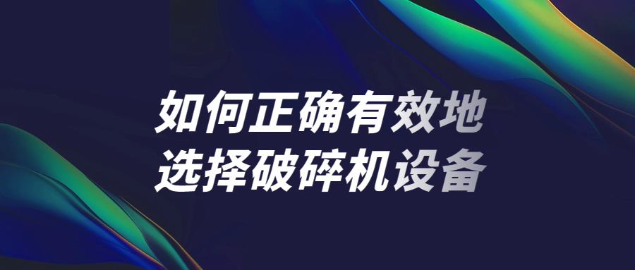 如何正確有（yǒu）效地（dì）選擇破碎機設備